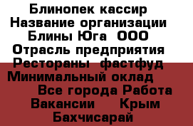 Блинопек-кассир › Название организации ­ Блины Юга, ООО › Отрасль предприятия ­ Рестораны, фастфуд › Минимальный оклад ­ 25 000 - Все города Работа » Вакансии   . Крым,Бахчисарай